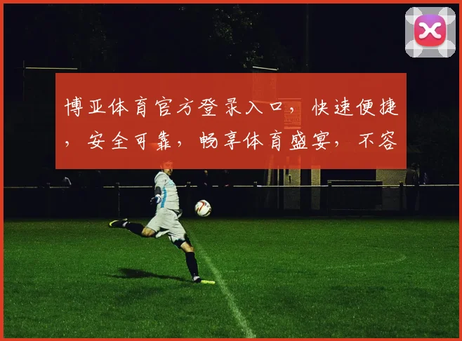 博亚体育官方登录入口，快速便捷，安全可靠，畅享体育盛宴，不容错过