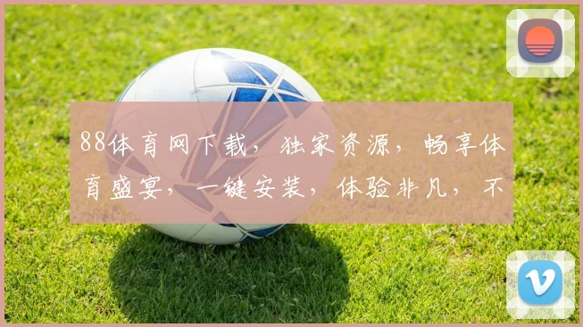 88体育网下载，独家资源，畅享体育盛宴，一键安装，体验非凡，不容错过