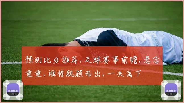 预测比分推荐,足球赛事前瞻,悬念重重,谁将脱颖而出,一决高下