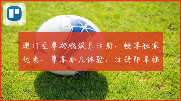 澳门至尊游戏娱乐注册，畅享独家优惠，尊享非凡体验，注册即享福利