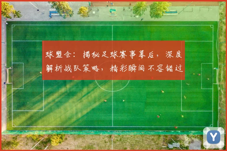球盟会：揭秘足球赛事幕后，深度解析战队策略，精彩瞬间不容错过，球迷必看