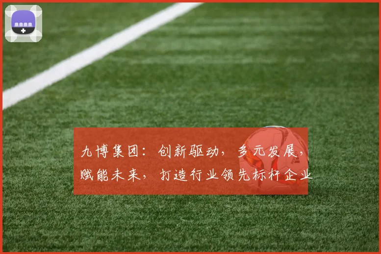 九博集团：创新驱动，多元发展，赋能未来，打造行业领先标杆企业，引领行业新潮流