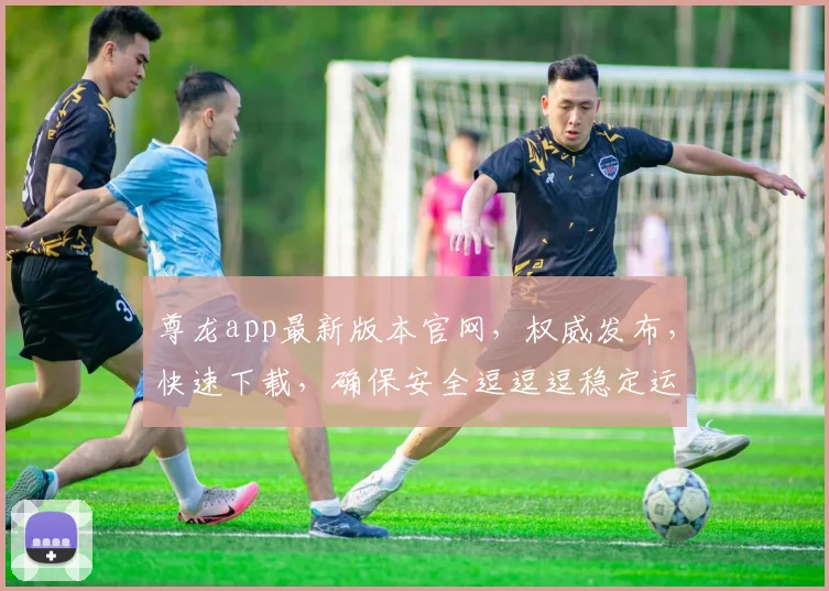 尊龙app最新版本官网，权威发布，快速下载，确保安全逗逗逗稳定运行