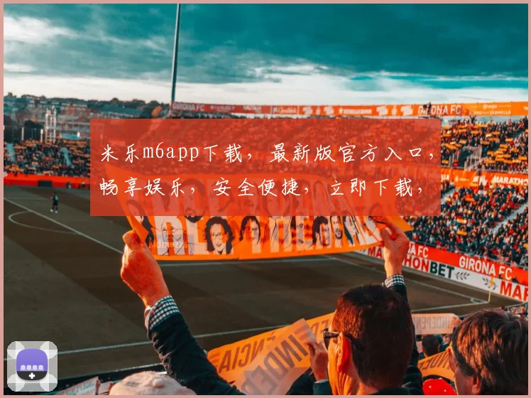 米乐m6app下载，最新版官方入口，畅享娱乐，安全便捷，立即下载，体验非凡